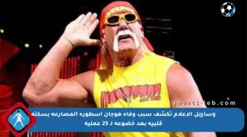 وسائل الإعلام تكشف سبب وفاة هوجان أسطورة المصارعة بسكتة قلبية بعد خضوعه لـ 25 عملية